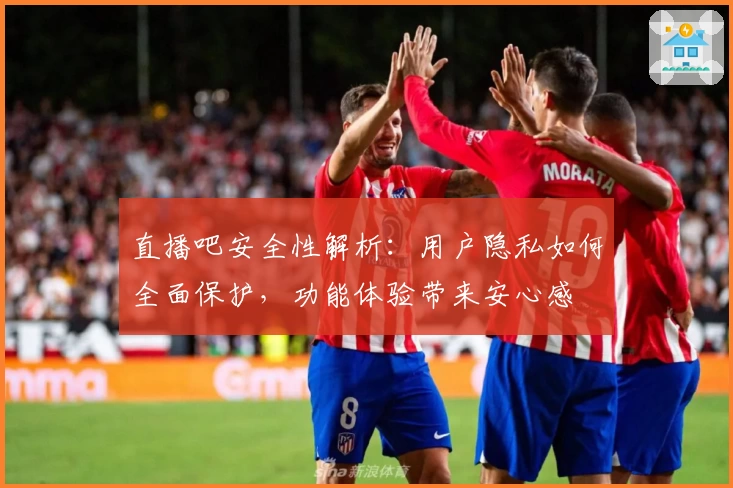 直播吧安全性解析：用户隐私如何全面保护，功能体验带来安心感