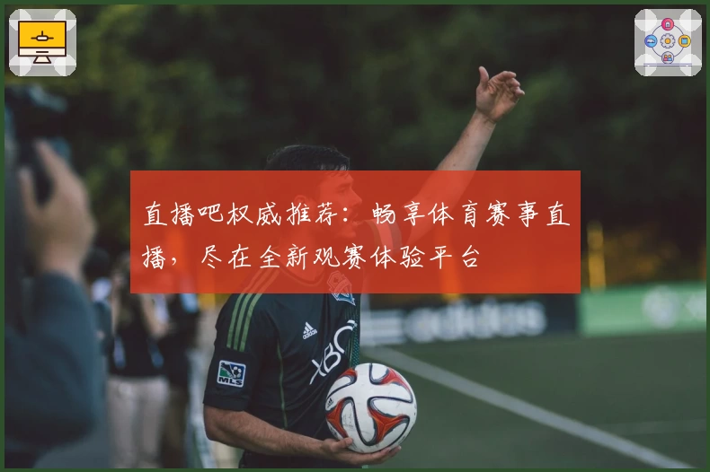直播吧权威推荐：畅享体育赛事直播，尽在全新观赛体验平台