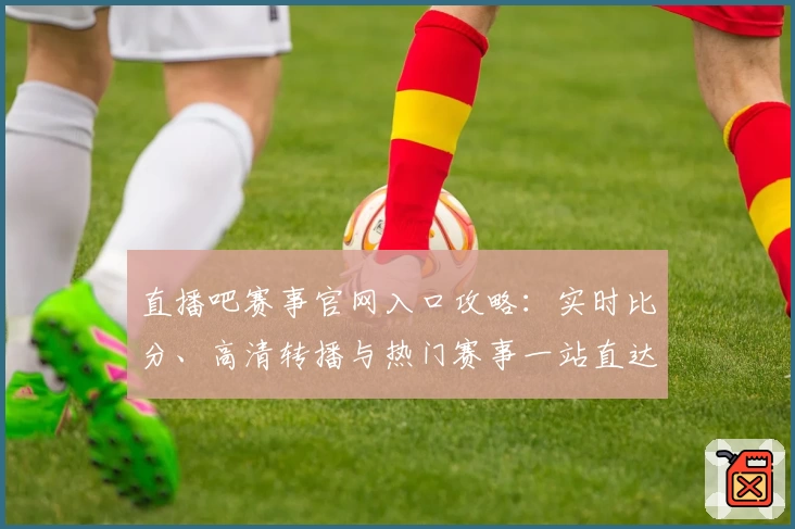 直播吧赛事官网入口攻略：实时比分、高清转播与热门赛事一站直达