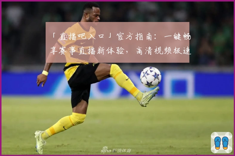 「直播吧入口」官方指南：一键畅享赛事直播新体验，高清视频极速加载