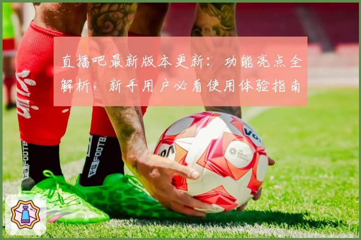 直播吧最新版本更新：功能亮点全解析，新手用户必看使用体验指南