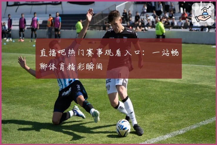 直播吧热门赛事观看入口：一站畅聊体育精彩瞬间