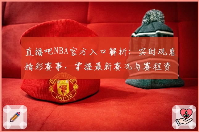 直播吧NBA官方入口解析：实时观看精彩赛事，掌握最新赛况与赛程资讯