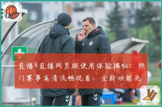 直播8直播网页版使用体验揭秘：热门赛事高清流畅观看，全新功能亮点抢先看