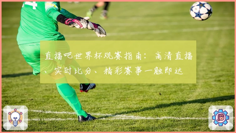 直播吧世界杯观赛指南：高清直播、实时比分、精彩赛事一触即达