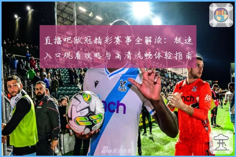 直播吧欧冠精彩赛事全解读：极速入口观看攻略与高清流畅体验指南