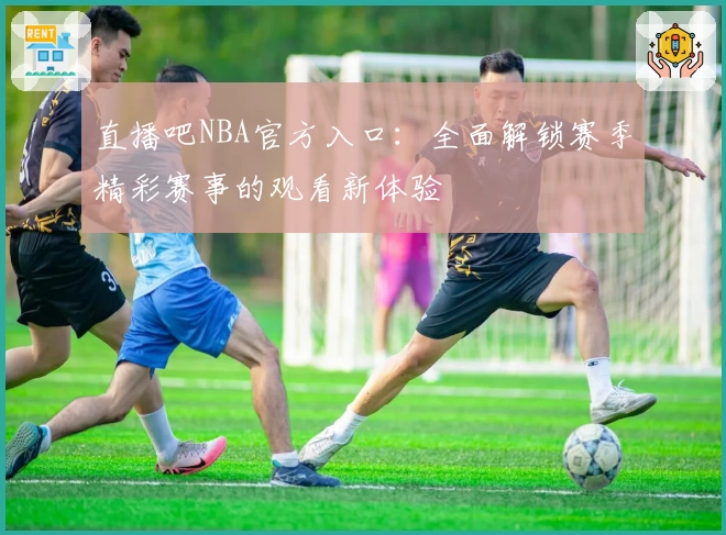 直播吧NBA官方入口：全面解锁赛季精彩赛事的观看新体验
