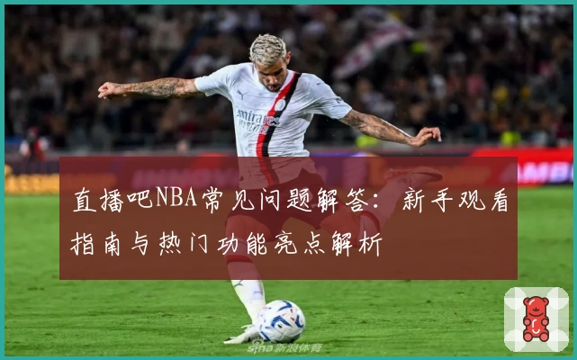 直播吧NBA常见问题解答:新手观看指南与热门功能亮点解析