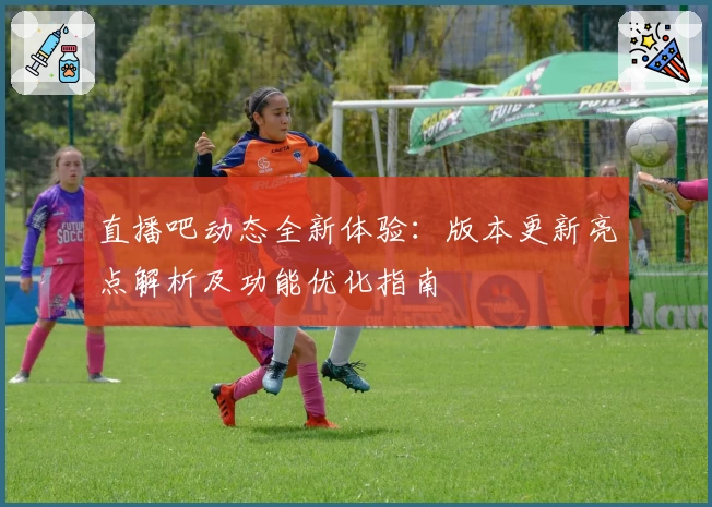 直播吧动态全新体验：版本更新亮点解析及功能优化指南