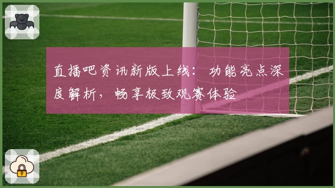 直播吧资讯新版上线：功能亮点深度解析，畅享极致观赛体验