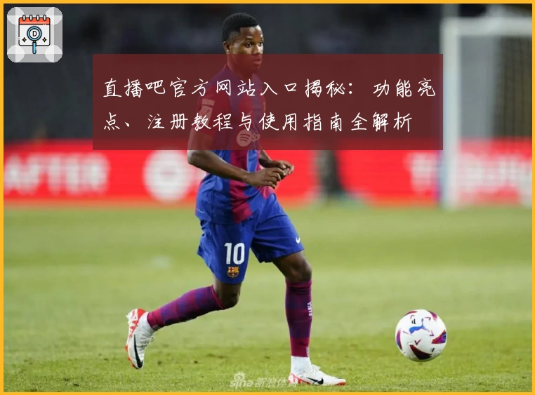 直播吧官方网站入口揭秘：功能亮点、注册教程与使用指南全解析