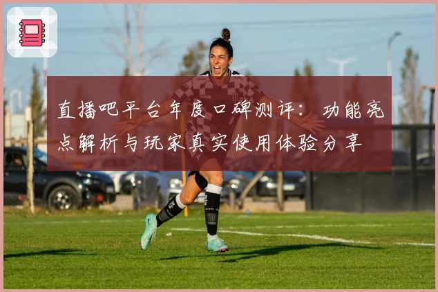 直播吧平台年度口碑测评：功能亮点解析与玩家真实使用体验分享