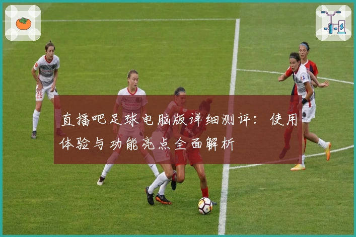 直播吧足球电脑版详细测评：使用体验与功能亮点全面解析