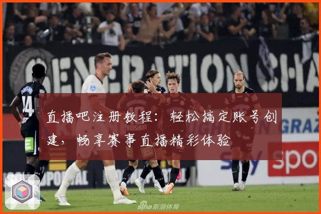 直播吧注册教程：轻松搞定账号创建，畅享赛事直播精彩体验