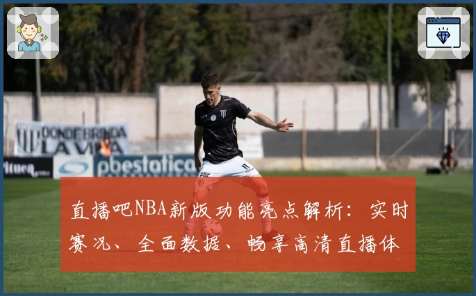 直播吧NBA新版功能亮点解析:实时赛况、全面数据、畅享高清直播体验