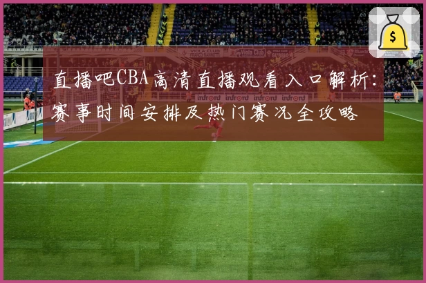 直播吧CBA高清直播观看入口解析：赛事时间安排及热门赛况全攻略