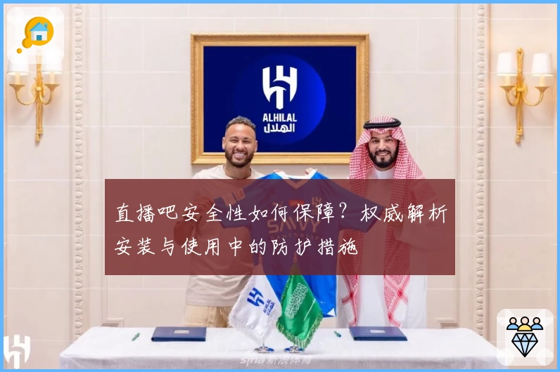 直播吧安全性如何保障？权威解析安装与使用中的防护措施