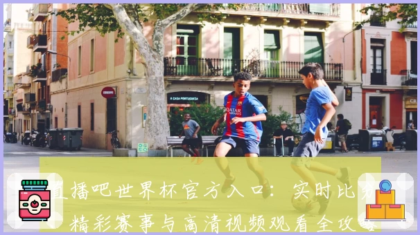 直播吧世界杯官方入口：实时比分、精彩赛事与高清视频观看全攻略