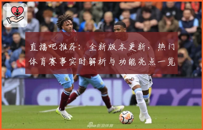 直播吧推荐：全新版本更新，热门体育赛事实时解析与功能亮点一览