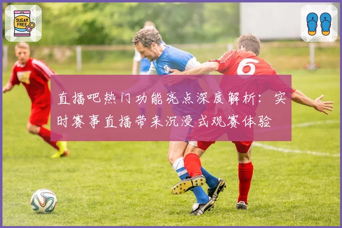 直播吧热门功能亮点深度解析：实时赛事直播带来沉浸式观赛体验