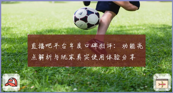 直播吧平台年度口碑测评：功能亮点解析与玩家真实使用体验分享