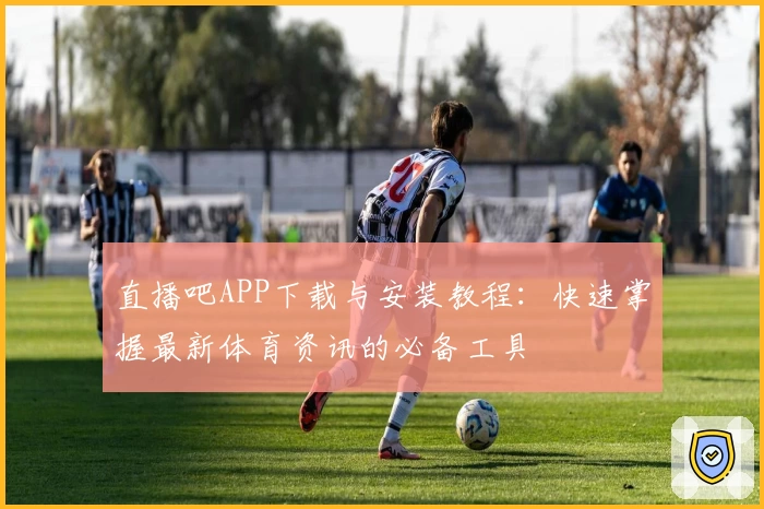 直播吧APP下载与安装教程:快速掌握最新体育资讯的必备工具