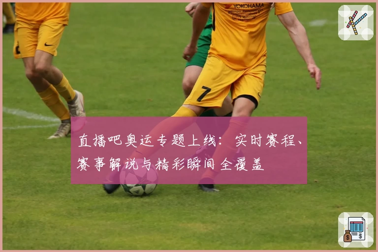 直播吧奥运专题上线：实时赛程、赛事解说与精彩瞬间全覆盖