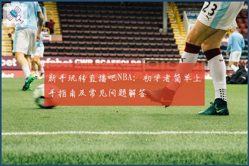 新手玩转直播吧NBA：初学者简单上手指南及常见问题解答