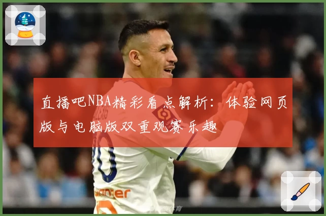 直播吧NBA精彩看点解析：体验网页版与电脑版双重观赛乐趣