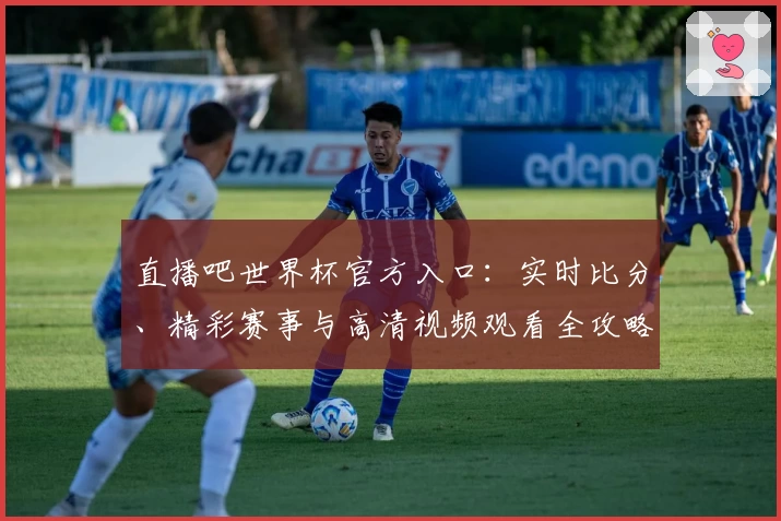 直播吧世界杯官方入口：实时比分、精彩赛事与高清视频观看全攻略
