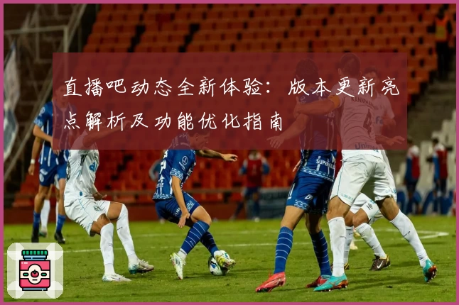 直播吧动态全新体验:版本更新亮点解析及功能优化指南