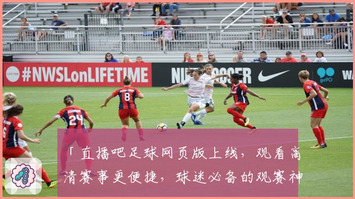 「直播吧足球网页版上线，观看高清赛事更便捷，球迷必备的观赛神器」