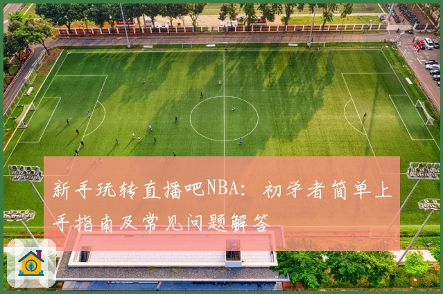 新手玩转直播吧NBA：初学者简单上手指南及常见问题解答